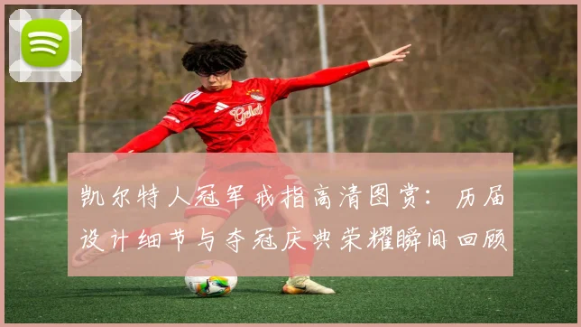 凯尔特人冠军戒指高清图赏:历届设计细节与夺冠庆典荣耀瞬间回顾