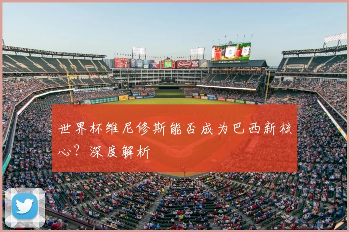 世界杯维尼修斯能否成为巴西新核心？深度解析