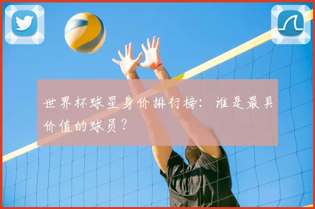 世界杯球星身价排行榜：谁是最具价值的球员？