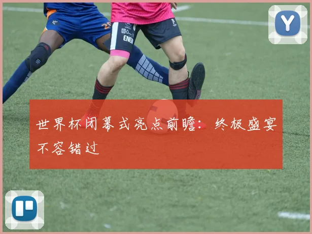 世界杯闭幕式亮点前瞻:终极盛宴不容错过
