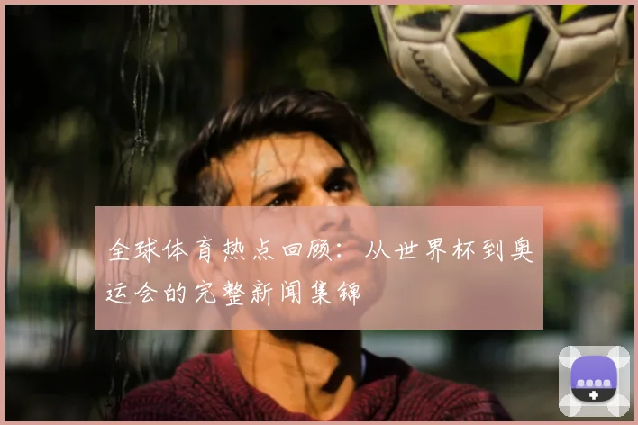 全球体育热点回顾:从世界杯到奥运会的完整新闻集锦