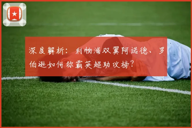 深度解析:利物浦双翼阿诺德、罗伯逊如何称霸英超助攻榜?