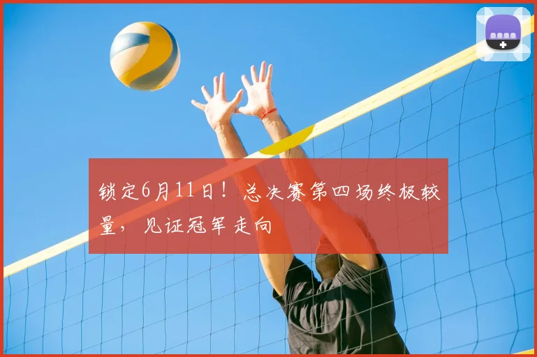 锁定6月11日!总决赛第四场终极较量,见证冠军走向