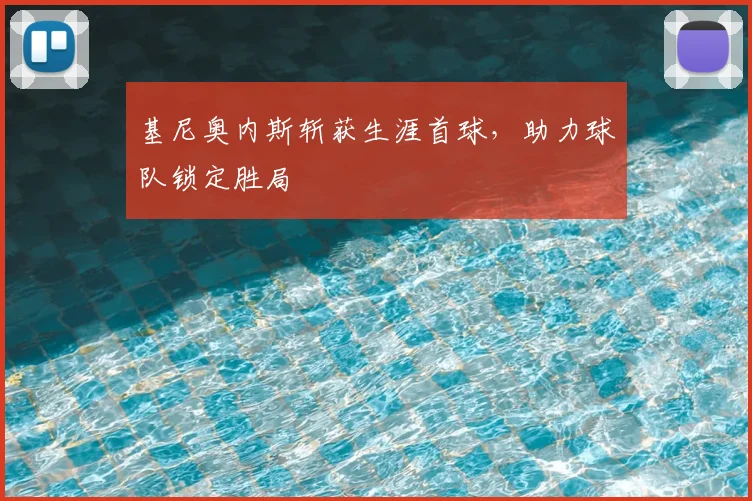 基尼奥内斯斩获生涯首球，助力球队锁定胜局