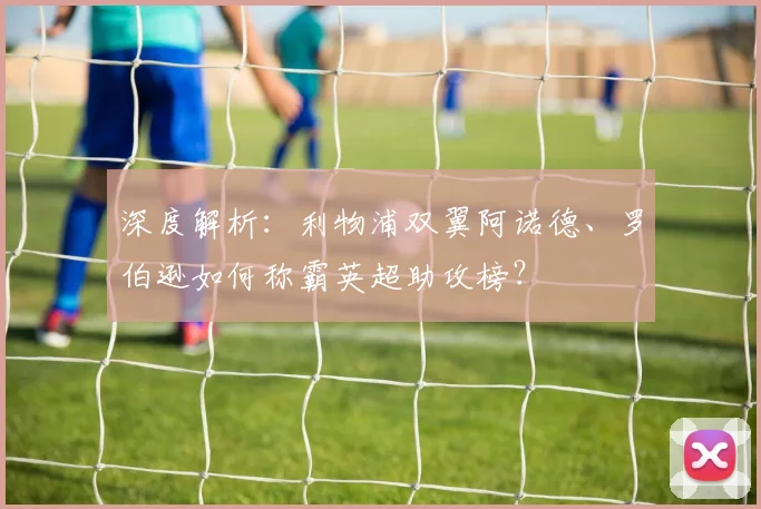 深度解析:利物浦双翼阿诺德、罗伯逊如何称霸英超助攻榜?