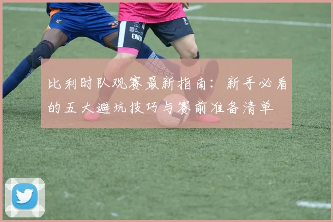 比利时队观赛最新指南:新手必看的五大避坑技巧与赛前准备清单