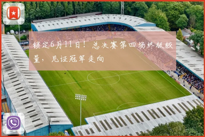 锁定6月11日!总决赛第四场终极较量,见证冠军走向