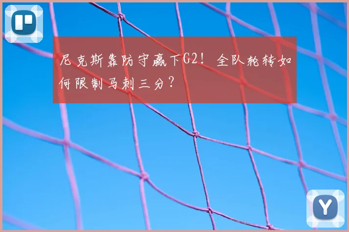 尼克斯靠防守赢下G2!全队轮转如何限制马刺三分?