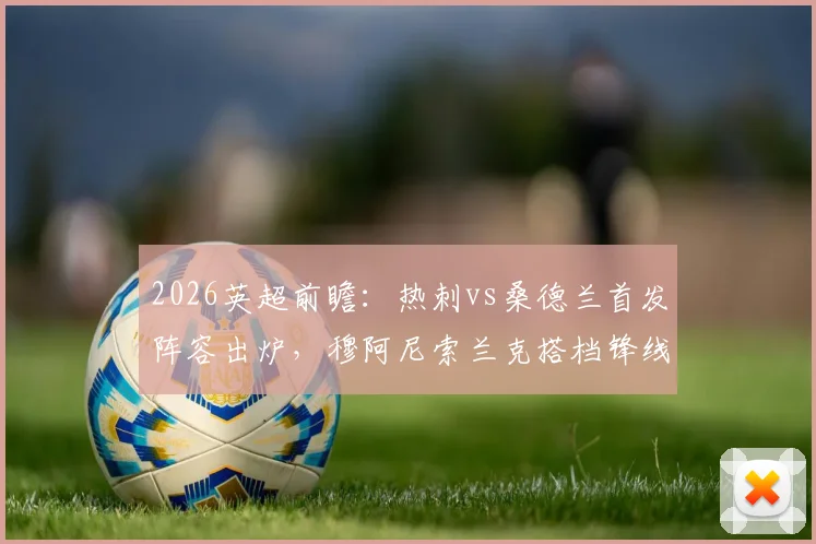 2026英超前瞻：热刺vs桑德兰首发阵容出炉，穆阿尼索兰克搭档锋线，罗梅罗波罗坐镇后防关键战解读