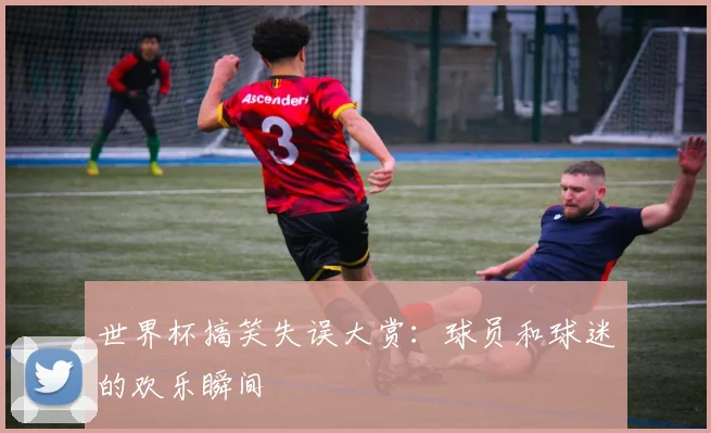 世界杯搞笑失误大赏：球员和球迷的欢乐瞬间