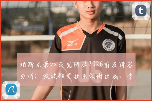 珀斯光荣vs麦克阿瑟2026首发阵容分析：波波维奇杜克领衔出战，索耶替补待命原因解析