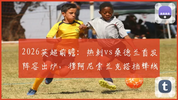2026英超前瞻:热刺vs桑德兰首发阵容出炉,穆阿尼索兰克搭档锋线,罗梅罗波罗坐镇后防关键战解读