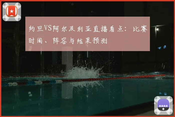 约旦VS阿尔及利亚直播看点:比赛时间、阵容与结果预测