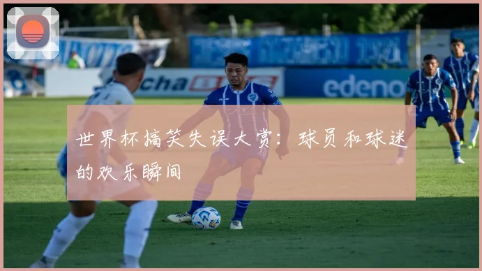 世界杯搞笑失误大赏:球员和球迷的欢乐瞬间