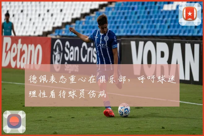 德佩表态重心在俱乐部,呼吁球迷理性看待球员伤病