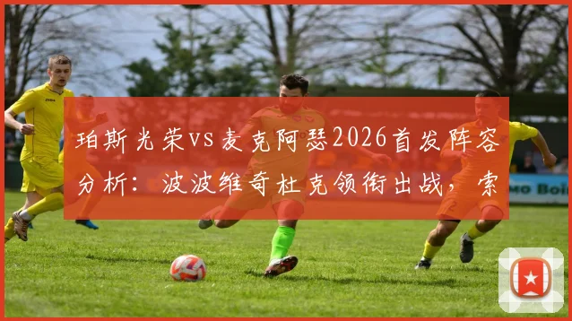 珀斯光荣vs麦克阿瑟2026首发阵容分析：波波维奇杜克领衔出战，索耶替补待命原因解析