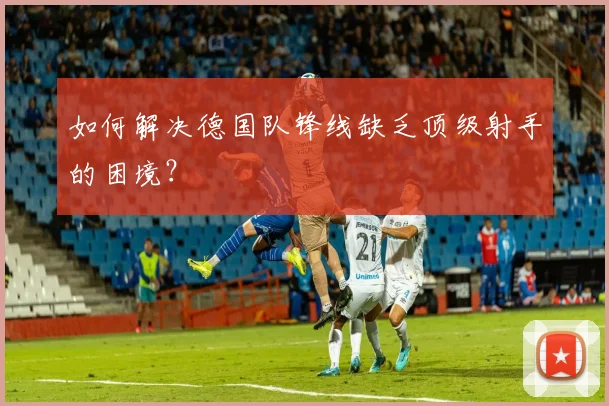 如何解决德国队锋线缺乏顶级射手的困境?