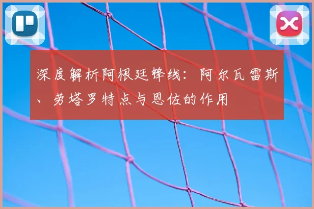 深度解析阿根廷锋线:阿尔瓦雷斯、劳塔罗特点与恩佐的作用