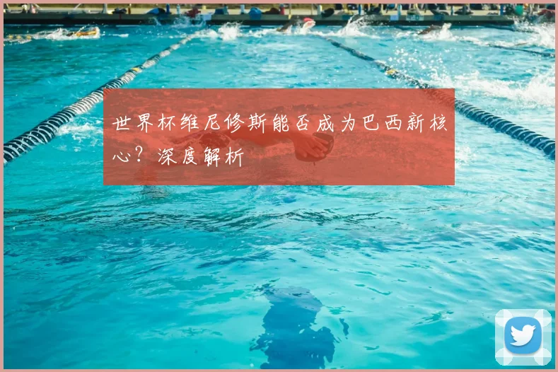 世界杯维尼修斯能否成为巴西新核心？深度解析